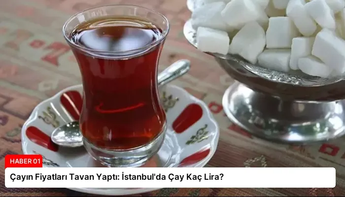 Çayın Fiyatları Tavan Yaptı: İstanbul’da Çay Kaç Lira?