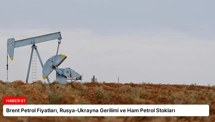 Brent Petrol Fiyatları, Rusya-Ukrayna Gerilimi ve Ham Petrol Stokları