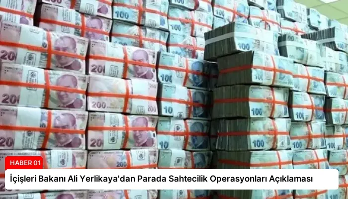 İçişleri Bakanı Ali Yerlikaya’dan Parada Sahtecilik Operasyonları Açıklaması