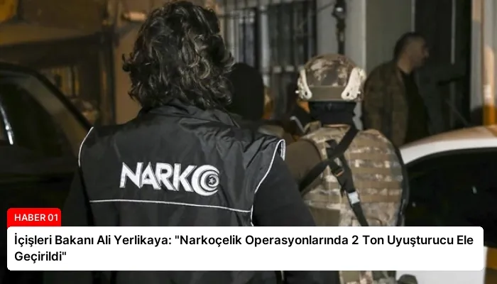 İçişleri Bakanı Ali Yerlikaya: “Narkoçelik Operasyonlarında 2 Ton Uyuşturucu Ele Geçirildi”
