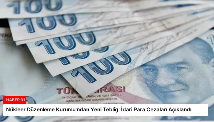 Nükleer Düzenleme Kurumu’ndan Yeni Tebliğ: İdari Para Cezaları Açıklandı