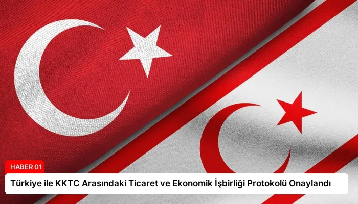 Türkiye ile KKTC Arasındaki Ticaret ve Ekonomik İşbirliği Protokolü Onaylandı