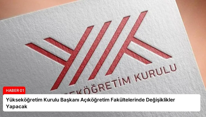 Yükseköğretim Kurulu Başkanı Açıköğretim Fakültelerinde Değişiklikler Yapacak