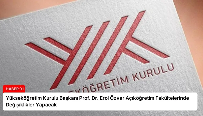 Yükseköğretim Kurulu Başkanı Prof. Dr. Erol Özvar Açıköğretim Fakültelerinde Değişiklikler Yapacak