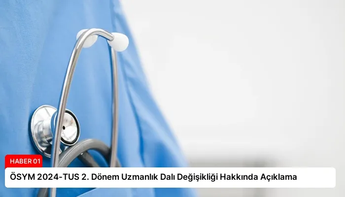 ÖSYM 2024-TUS 2. Dönem Uzmanlık Dalı Değişikliği Hakkında Açıklama
