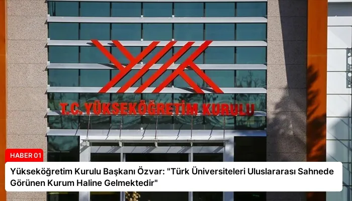 Yükseköğretim Kurulu Başkanı Özvar: “Türk Üniversiteleri Uluslararası Sahnede Görünen Kurum Haline Gelmektedir”
