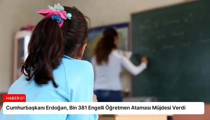 Cumhurbaşkanı Erdoğan, Bin 381 Engelli Öğretmen Ataması Müjdesi Verdi