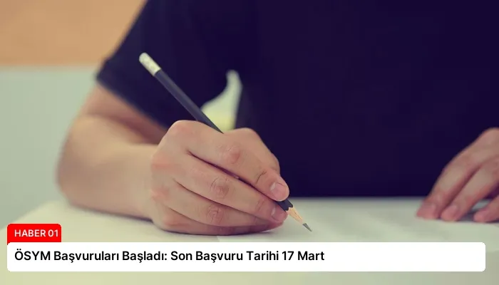 ÖSYM Başvuruları Başladı: Son Başvuru Tarihi 17 Mart