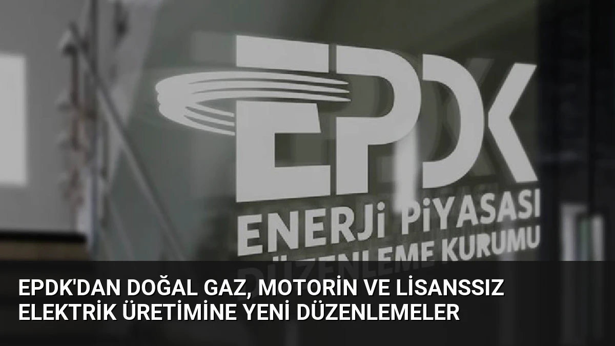 EPDK’dan Doğal Gaz, Motorin ve Lisanssız Elektrik Üretimine Yeni Düzenlemeler