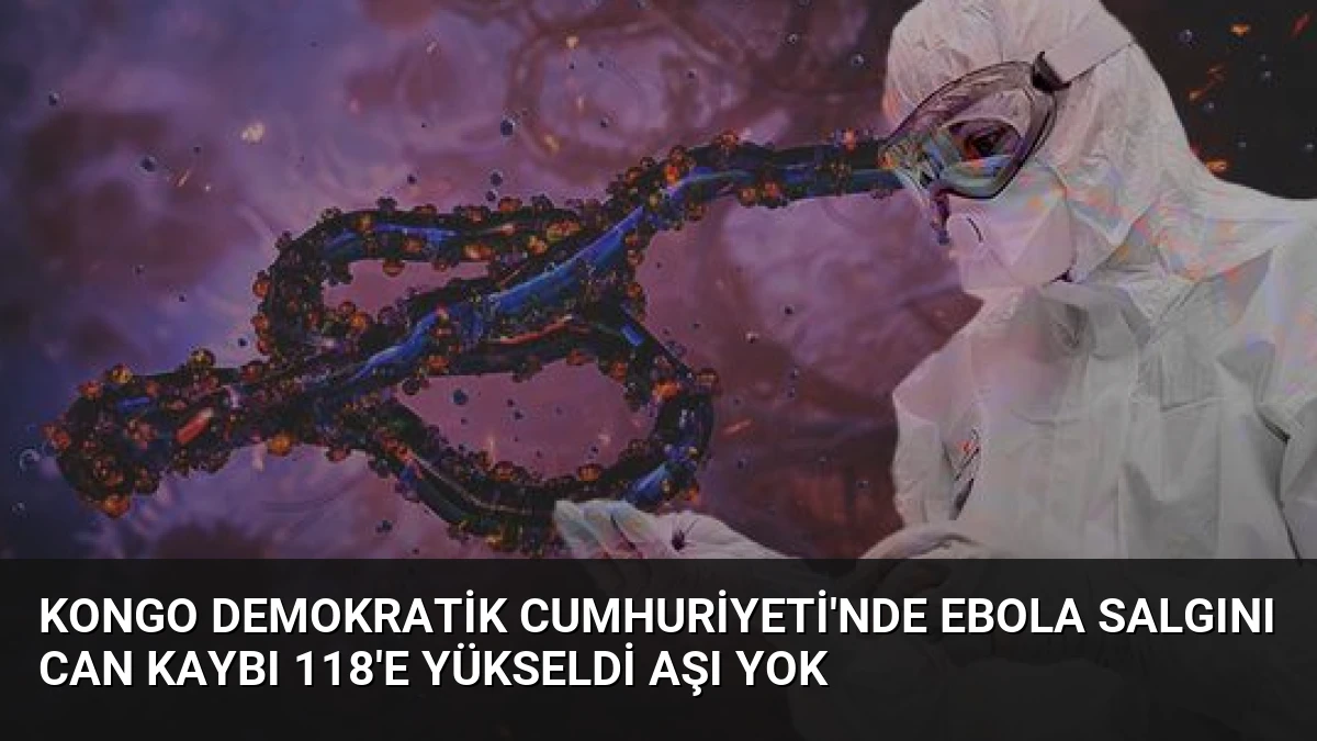 Kongo Demokratik Cumhuriyeti’nde Ebola Salgını Can Kaybı 118’e Yükseldi Aşı Yok