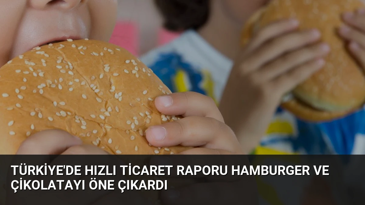 Türkiye’de Hızlı Ticaret Raporu Hamburger ve Çikolatayı Öne Çıkardı