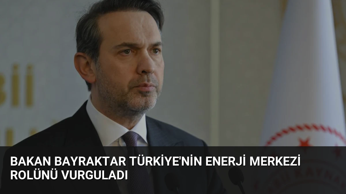 Bakan Bayraktar Türkiye’nin Enerji Merkezi Rolünü Vurguladı