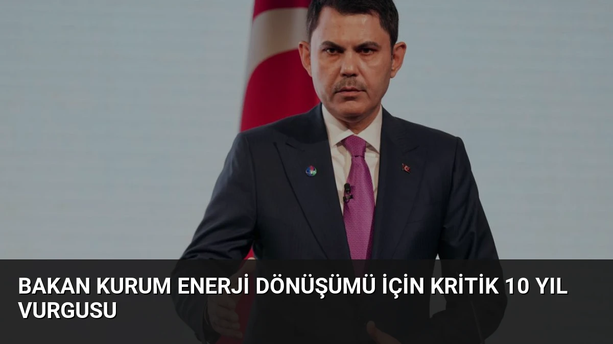 Bakan Kurum Enerji Dönüşümü İçin Kritik 10 Yıl Vurgusu
