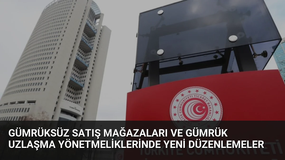 Gümrüksüz Satış Mağazaları ve Gümrük Uzlaşma Yönetmeliklerinde Yeni Düzenlemeler