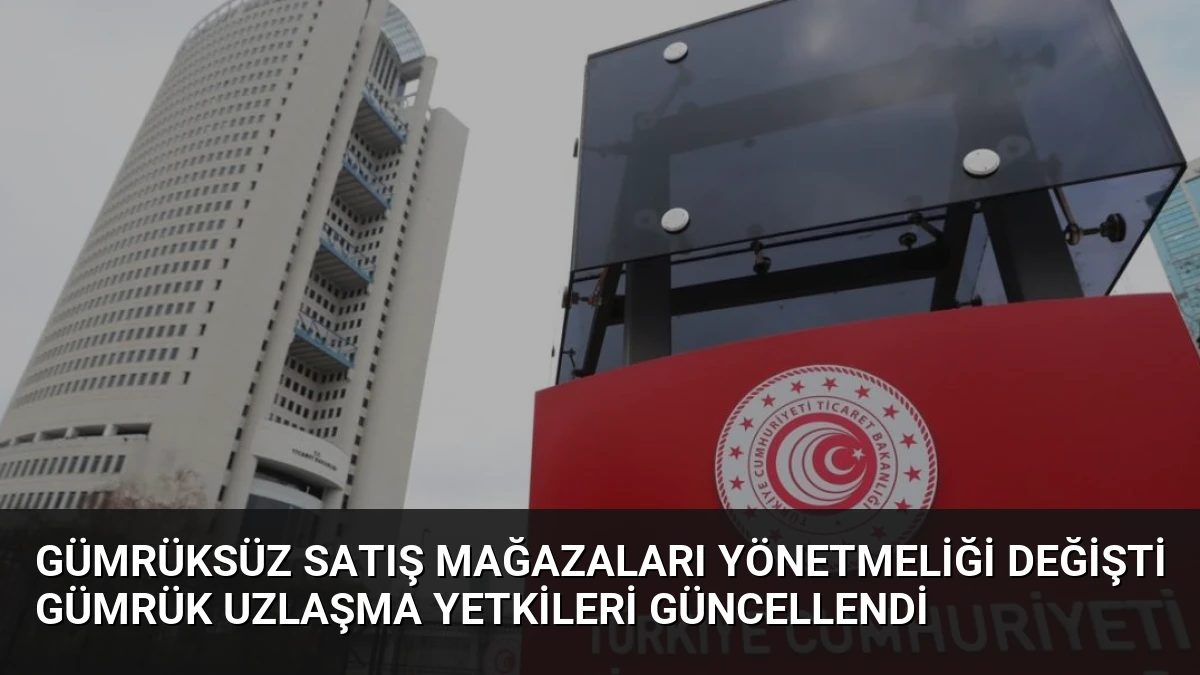 Gümrüksüz Satış Mağazaları Yönetmeliği Değişti Gümrük Uzlaşma Yetkileri Güncellendi