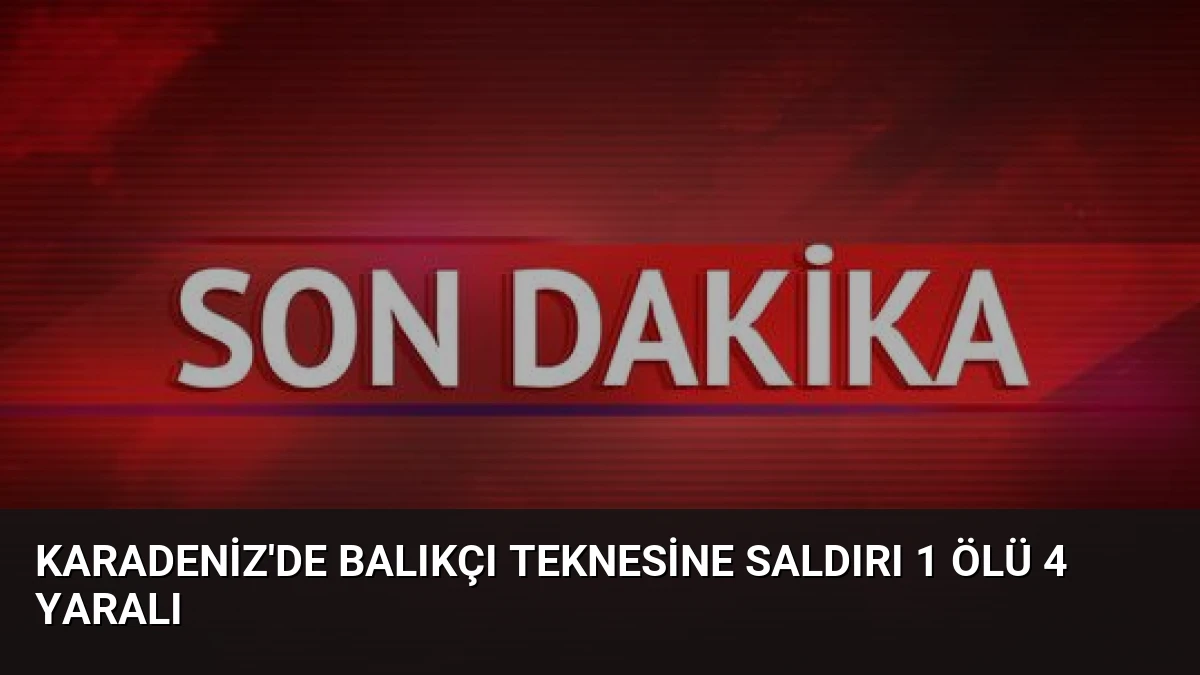 Karadeniz’de Balıkçı Teknesine Saldırı 1 Ölü 4 Yaralı