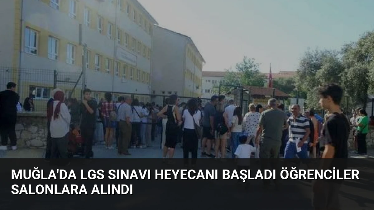 Muğla’da LGS Sınavı Heyecanı Başladı Öğrenciler Salonlara Alındı