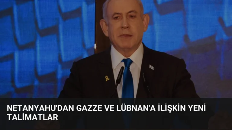 Netanyahu’dan Gazze ve Lübnan’a İlişkin Yeni Talimatlar