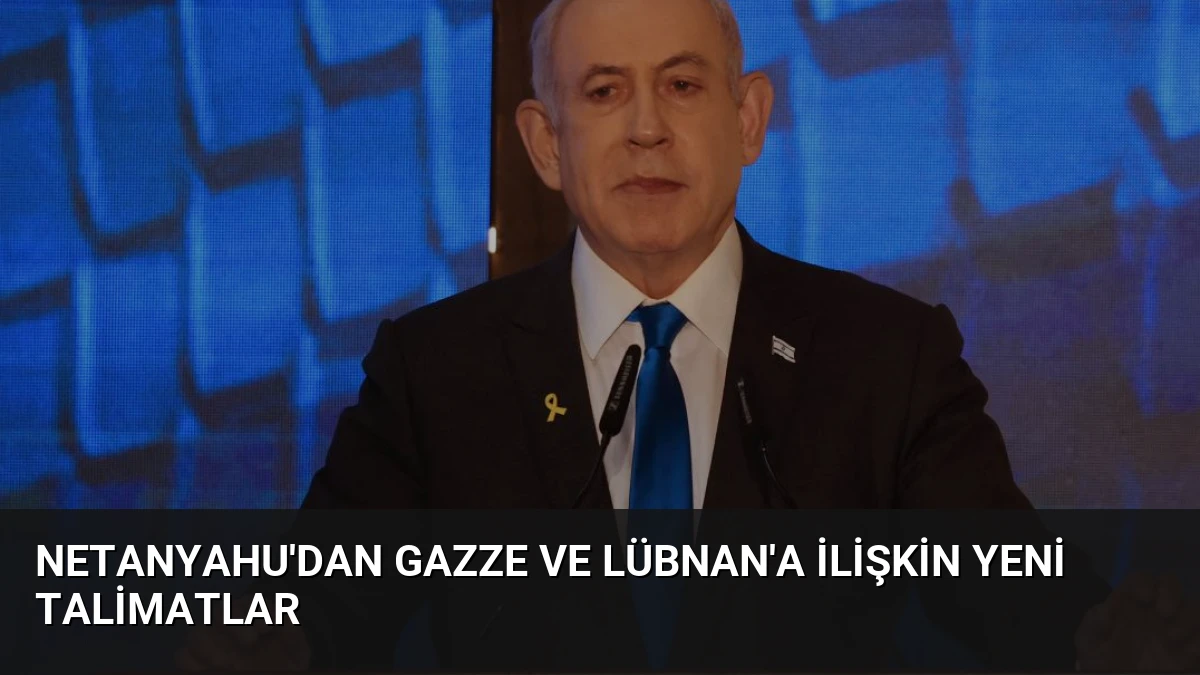 Netanyahu’dan Gazze ve Lübnan’a İlişkin Yeni Talimatlar