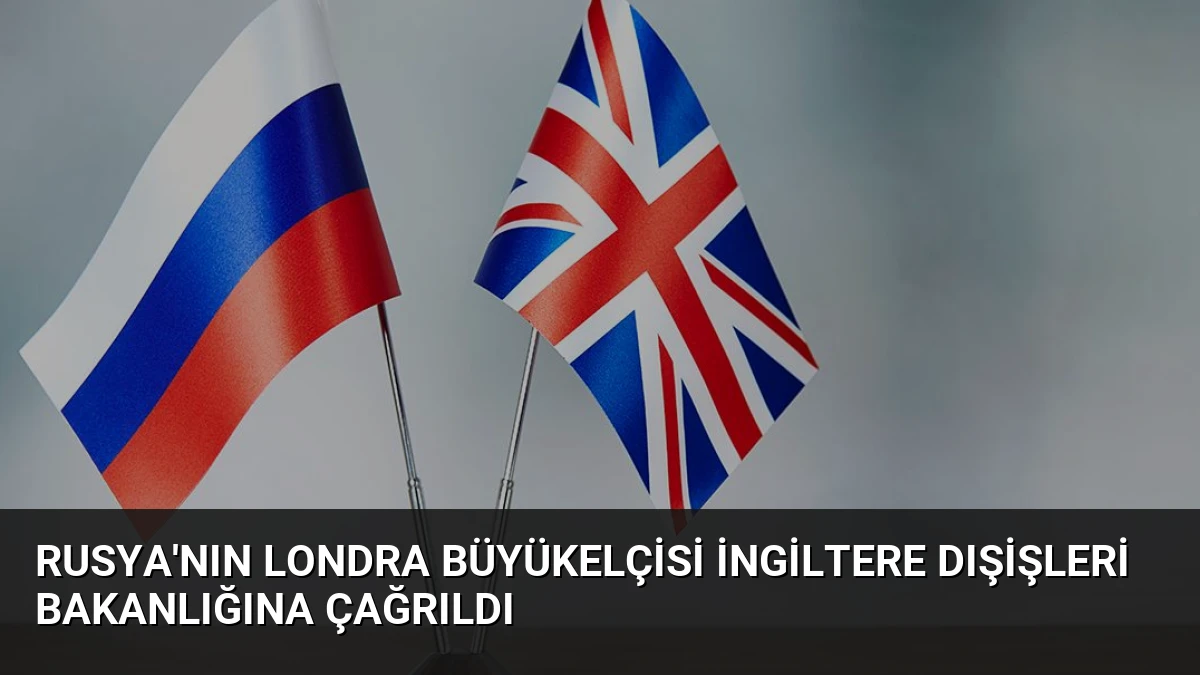 Rusya’nın Londra Büyükelçisi İngiltere Dışişleri Bakanlığına Çağrıldı