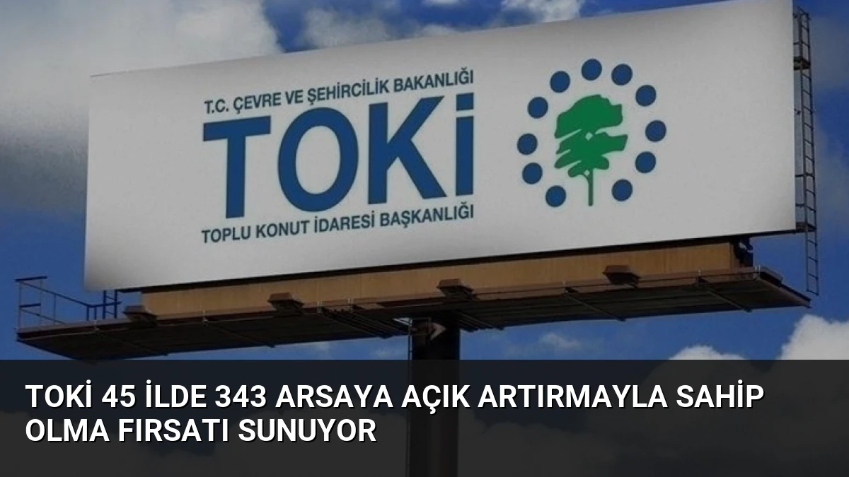TOKİ 45 İlde 343 Arsaya Açık Artırmayla Sahip Olma Fırsatı Sunuyor