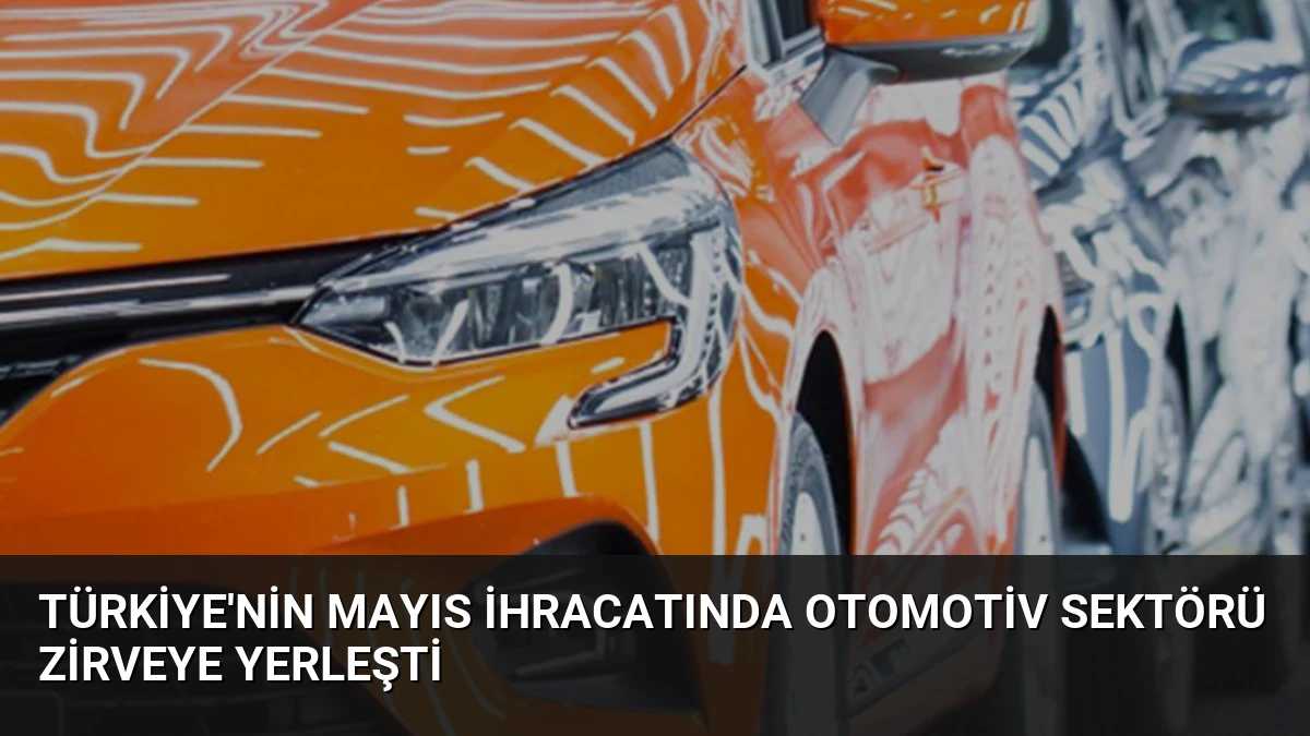 Türkiye’nin Mayıs İhracatında Otomotiv Sektörü Zirveye Yerleşti