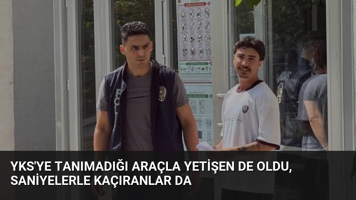 YKS’ye tanımadığı araçla yetişen de oldu, saniyelerle kaçıranlar da