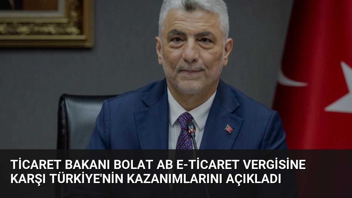 Ticaret Bakanı Bolat AB E-ticaret Vergisine Karşı Türkiye’nin Kazanımlarını Açıkladı