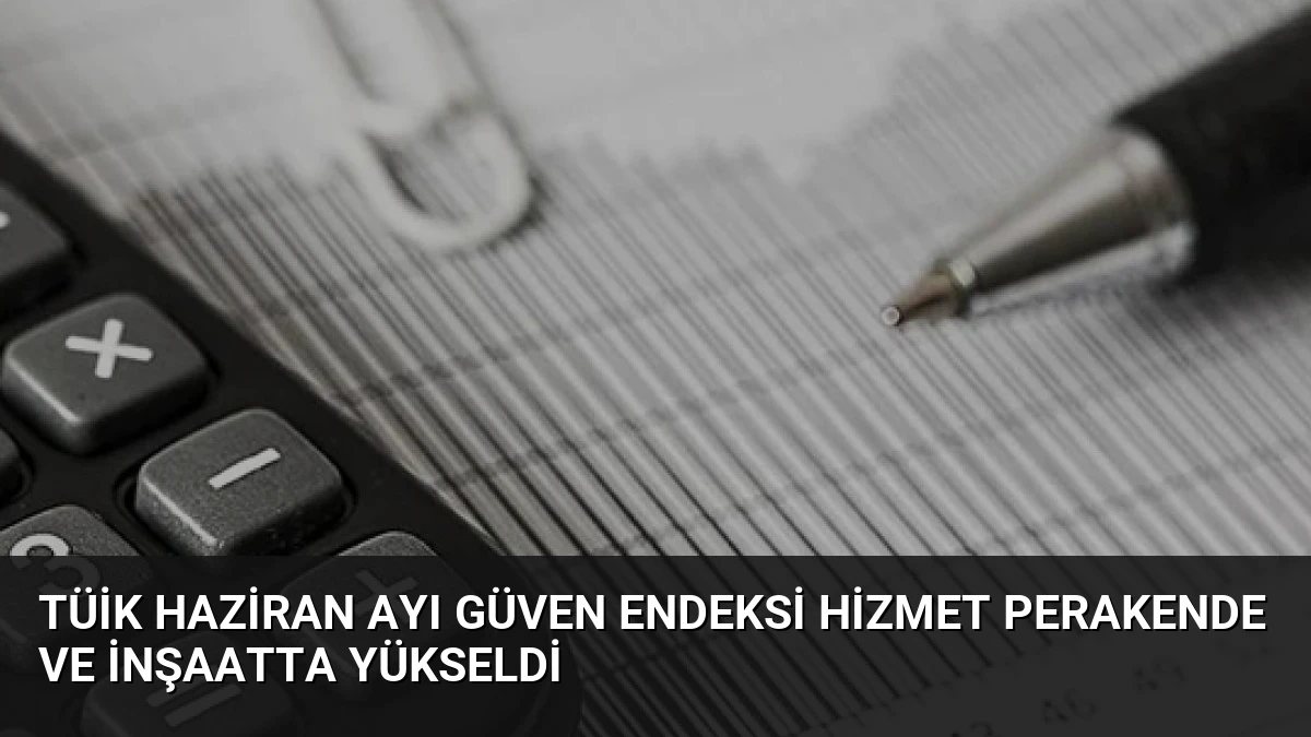 TÜİK Haziran Ayı Güven Endeksi Hizmet Perakende ve İnşaatta Yükseldi