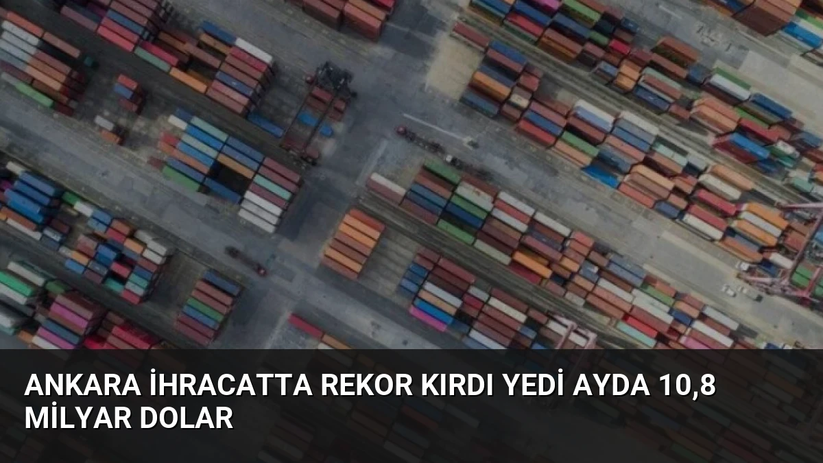 Ankara İhracatta Rekor Kırdı Yedi Ayda 10,8 Milyar Dolar