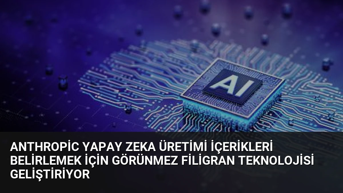 Anthropic Yapay Zeka Üretimi İçerikleri Belirlemek İçin Görünmez Filigran Teknolojisi Geliştiriyor