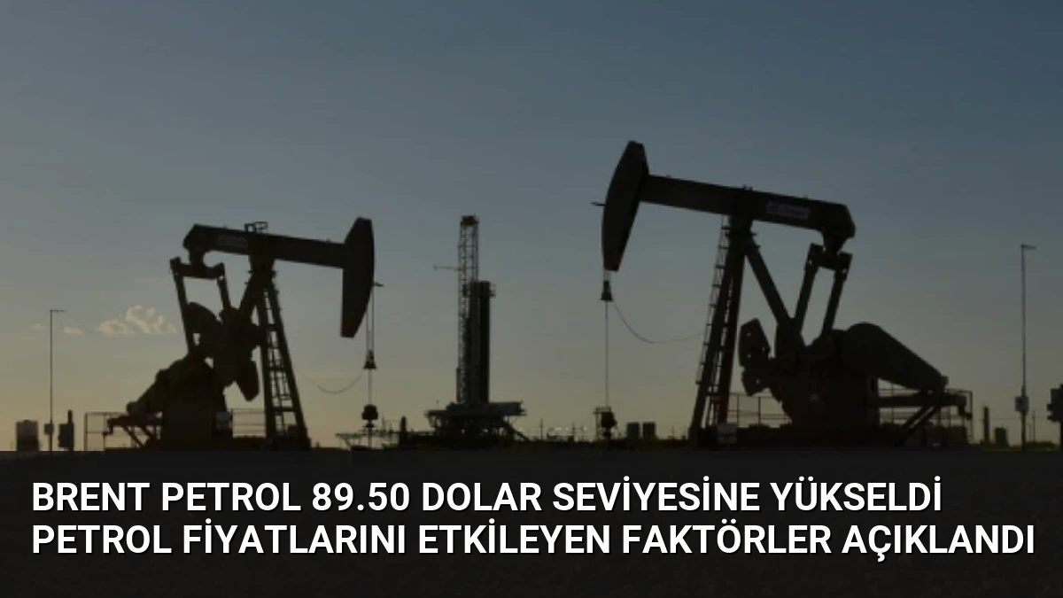 Brent Petrol 89.50 Dolar Seviyesine Yükseldi Petrol Fiyatlarını Etkileyen Faktörler Açıklandı
