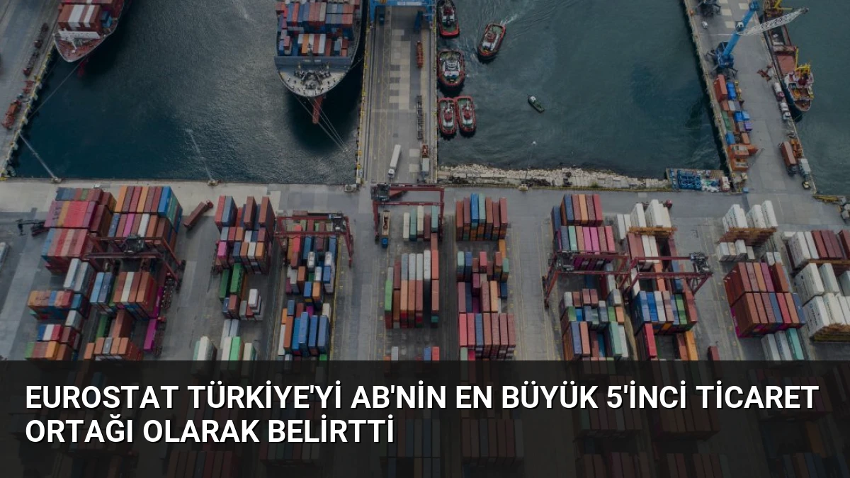 Eurostat Türkiye’yi AB’nin En Büyük 5’inci Ticaret Ortağı Olarak Belirtti