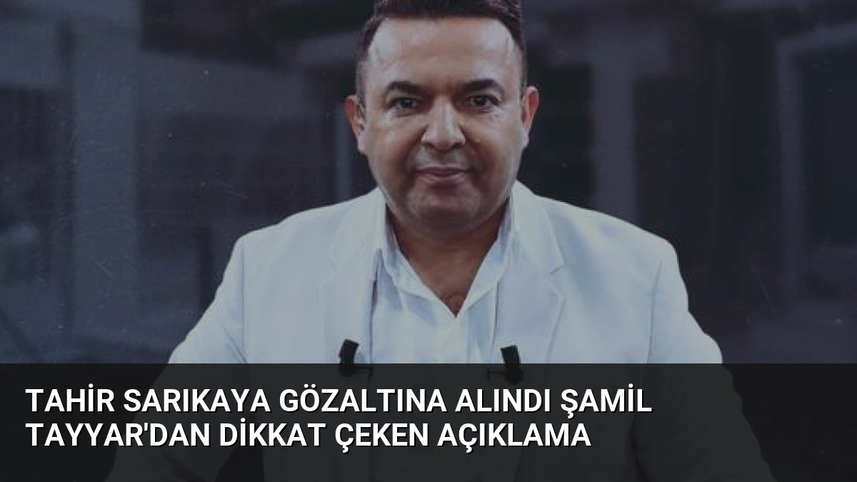 Tahir Sarıkaya Gözaltına Alındı Şamil Tayyar’dan Dikkat Çeken Açıklama