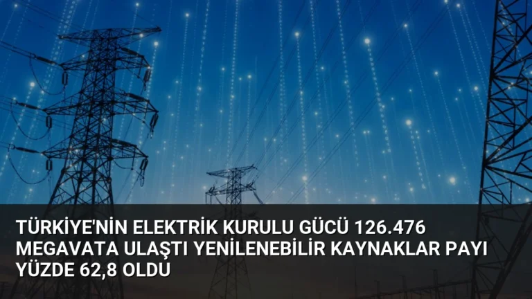 Türkiye’nin Elektrik Kurulu Gücü 126.476 Megavata Ulaştı Yenilenebilir Kaynaklar Payı Yüzde 62,8 Oldu