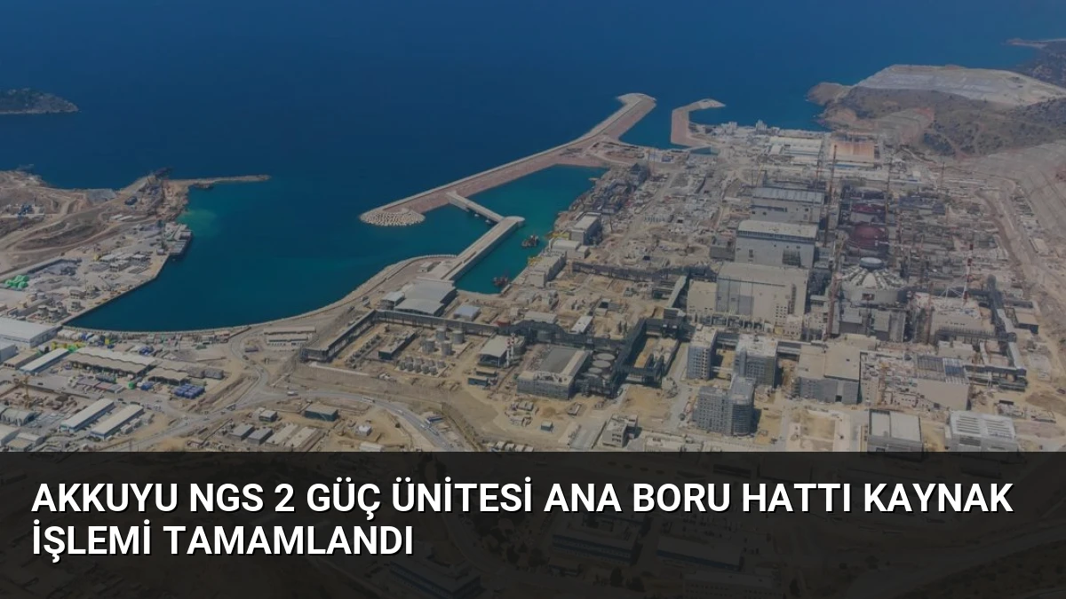Akkuyu NGS 2 Güç Ünitesi Ana Boru Hattı Kaynak İşlemi Tamamlandı