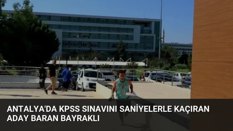 Antalya’da KPSS Sınavını Saniyelerle Kaçıran Aday Baran Bayraklı