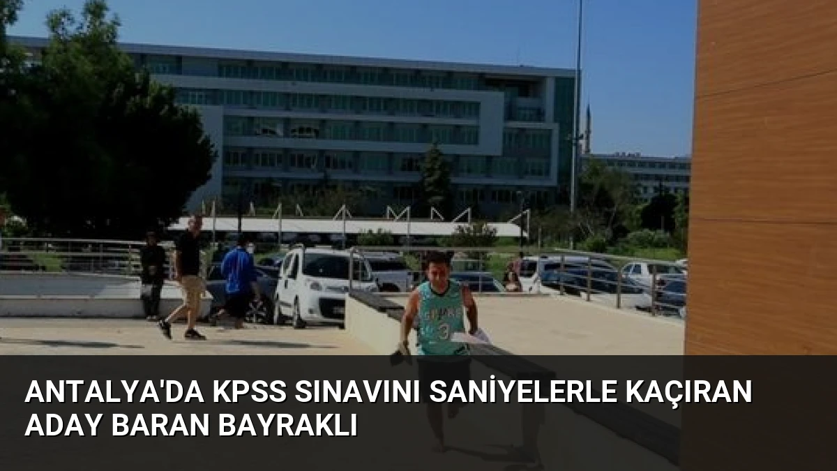 Antalya’da KPSS Sınavını Saniyelerle Kaçıran Aday Baran Bayraklı