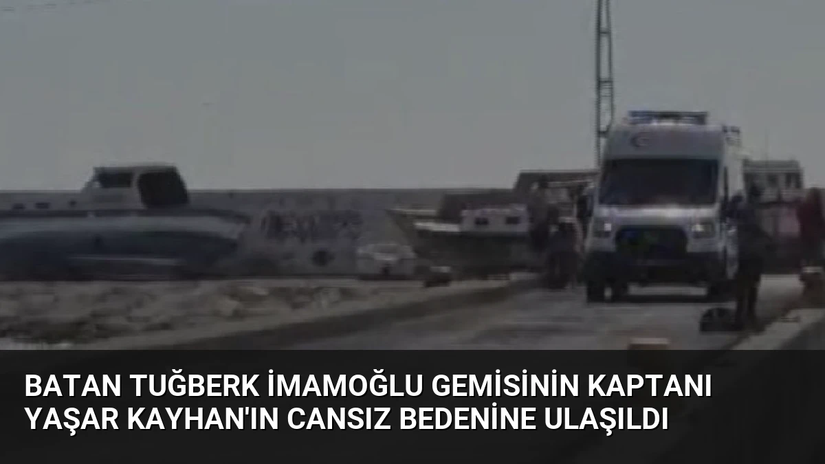 Batan Tuğberk İmamoğlu gemisinin kaptanı Yaşar Kayhan’ın cansız bedenine ulaşıldı