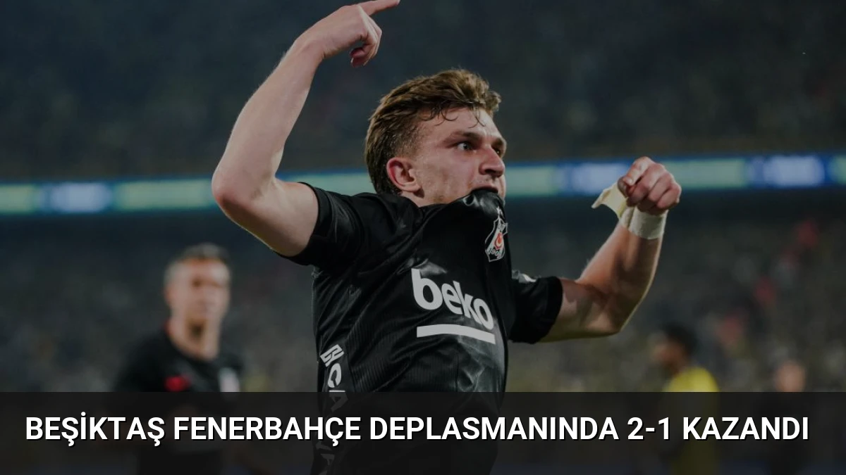Beşiktaş Fenerbahçe Deplasmanında 2-1 Kazandı