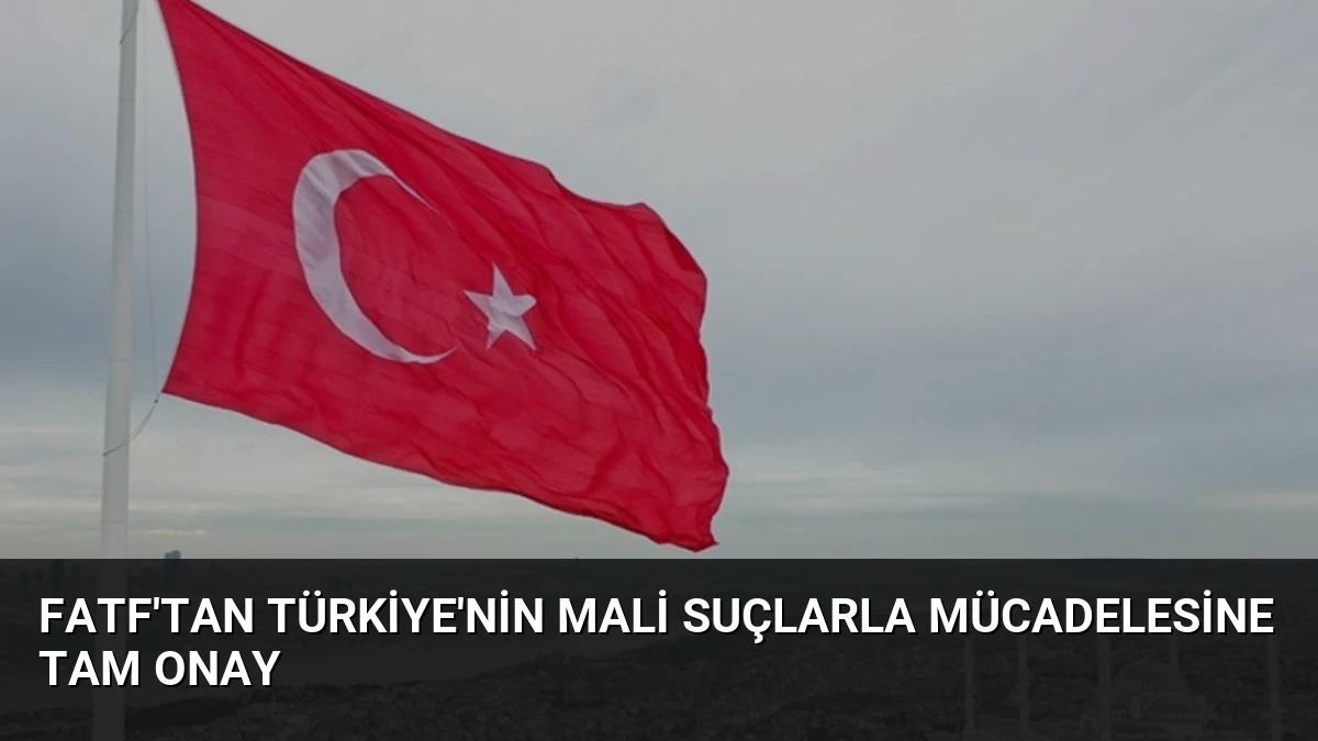 FATF’tan Türkiye’nin Mali Suçlarla Mücadelesine Tam Onay