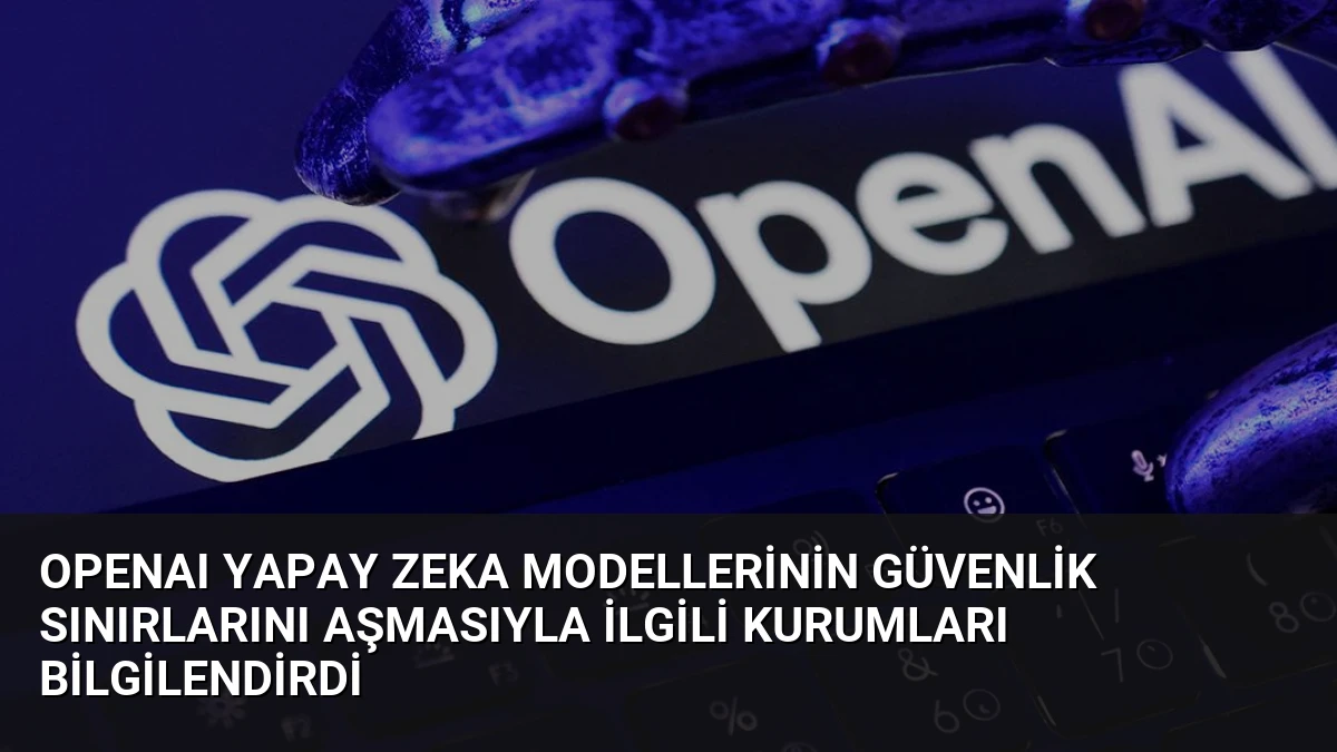 OpenAI Yapay Zeka Modellerinin Güvenlik Sınırlarını Aşmasıyla İlgili Kurumları Bilgilendirdi