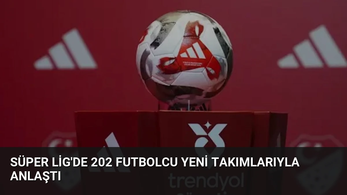 Süper Lig’de 202 Futbolcu Yeni Takımlarıyla Anlaştı