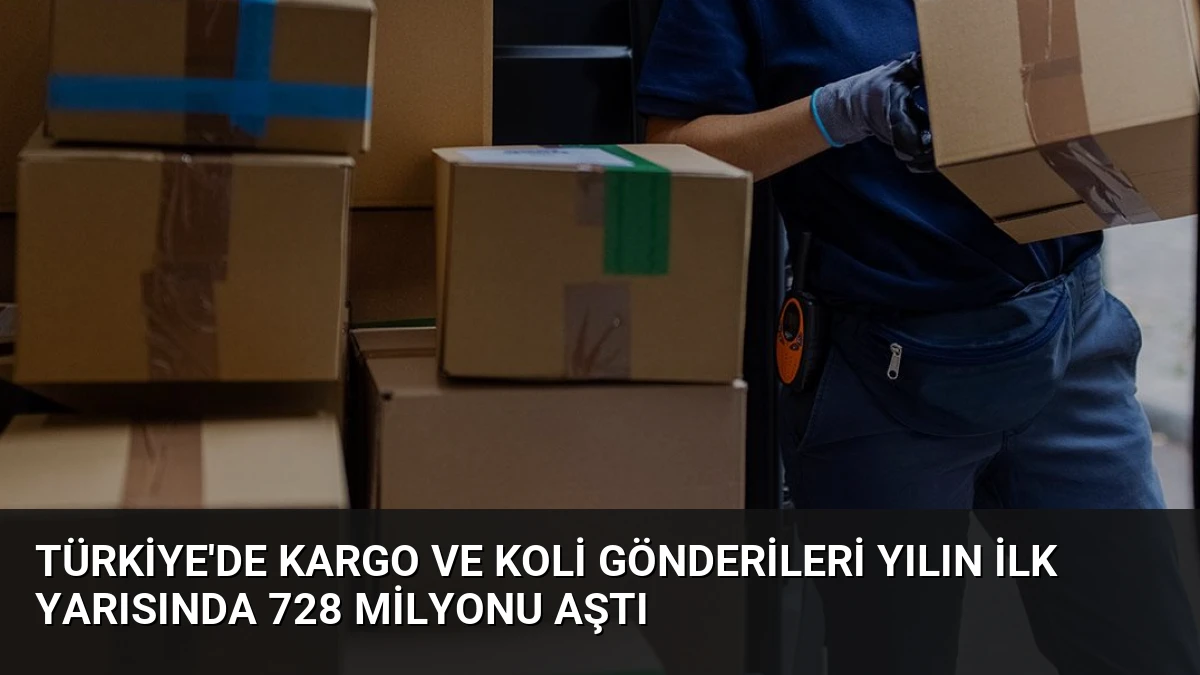 Türkiye’de Kargo ve Koli Gönderileri Yılın İlk Yarısında 728 Milyonu Aştı