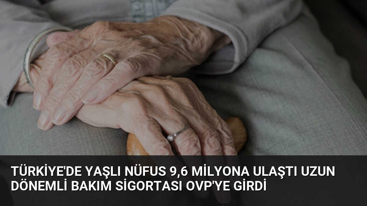 Türkiye’de Yaşlı Nüfus 9,6 Milyona Ulaştı Uzun Dönemli Bakım Sigortası OVP’ye Girdi