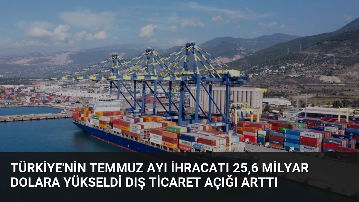 Türkiye’nin Temmuz Ayı İhracatı 25,6 Milyar Dolara Yükseldi Dış Ticaret Açığı Arttı