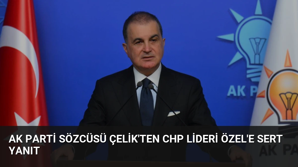 AK Parti Sözcüsü Çelik’ten CHP Lideri Özel’e Sert Yanıt