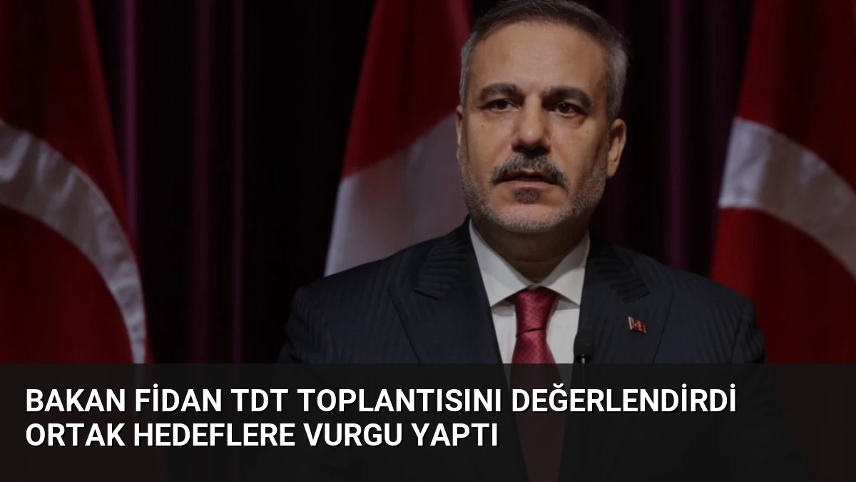 Bakan Fidan TDT Toplantısını Değerlendirdi Ortak Hedeflere Vurgu Yaptı