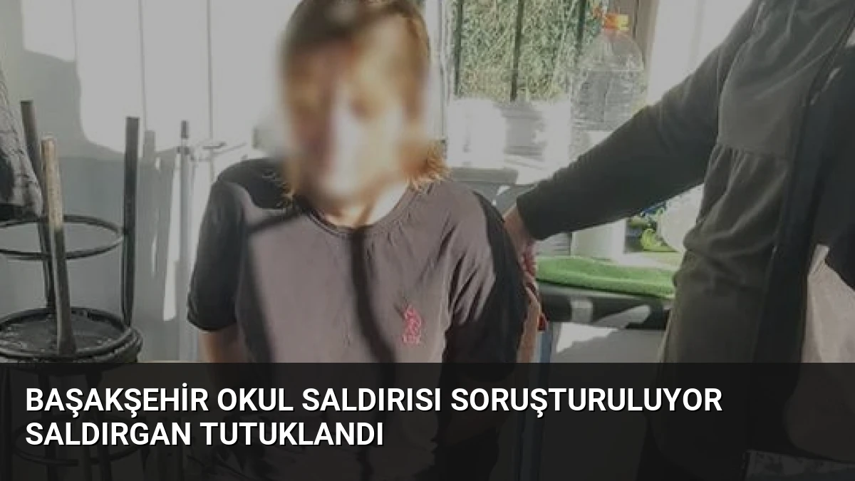 Başakşehir Okul Saldırısı Soruşturuluyor Saldırgan Tutuklandı