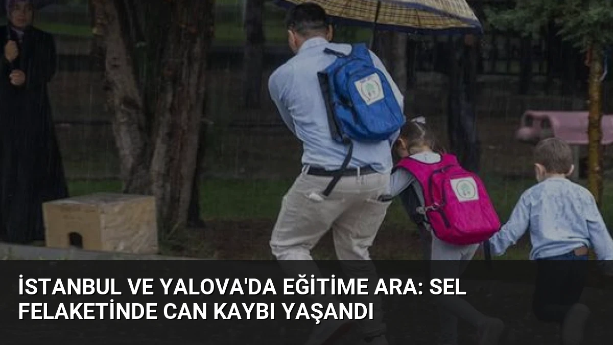 İstanbul ve Yalova’da Eğitime Ara: Sel Felaketinde Can Kaybı Yaşandı